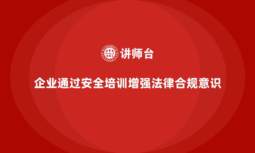 文章企业如何通过安全培训提升员工的法律合规意识的缩略图