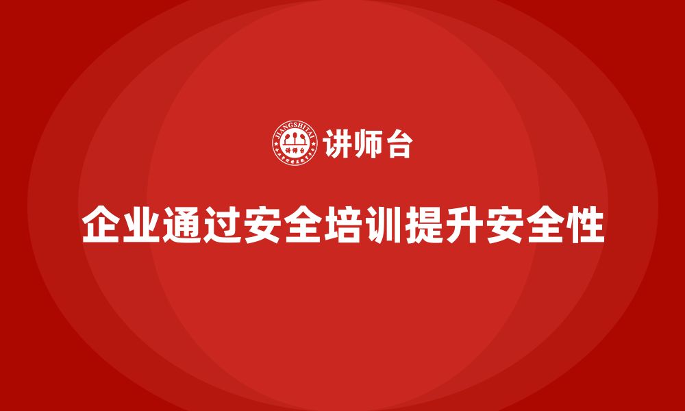 文章企业如何通过安全培训提高生产安全性的缩略图