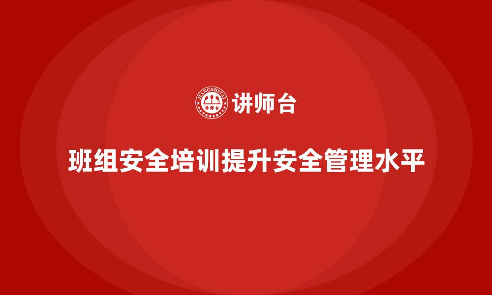 文章班组安全培训：提升团队安全管理水平，降低隐患的缩略图