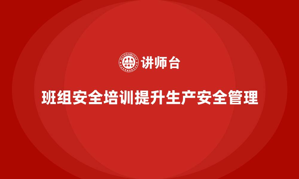 文章班组安全培训：提升班组安全管理，确保生产合规的缩略图