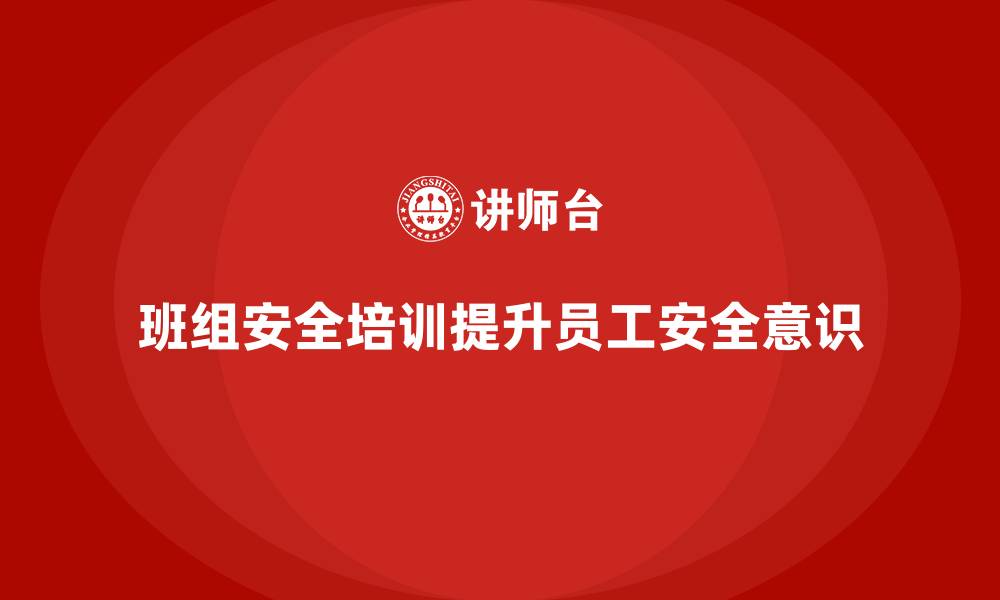 文章班组安全培训：帮助员工更好地理解安全法规的缩略图