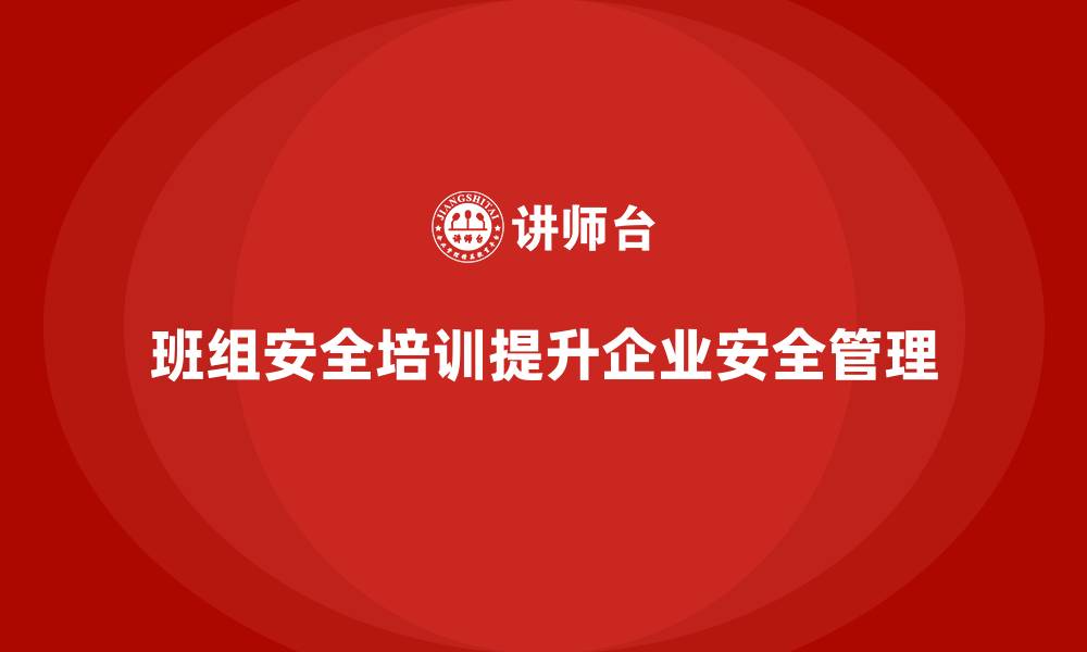 文章班组安全培训：帮助企业提高班组成员的法律意识的缩略图