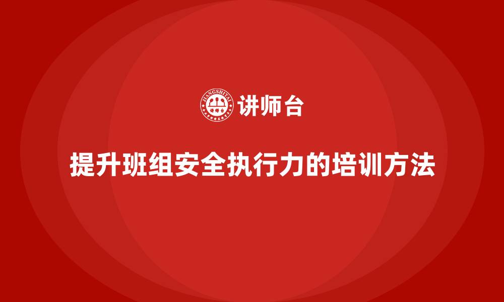 文章班组安全培训：如何通过培训提升班组安全执行力的缩略图