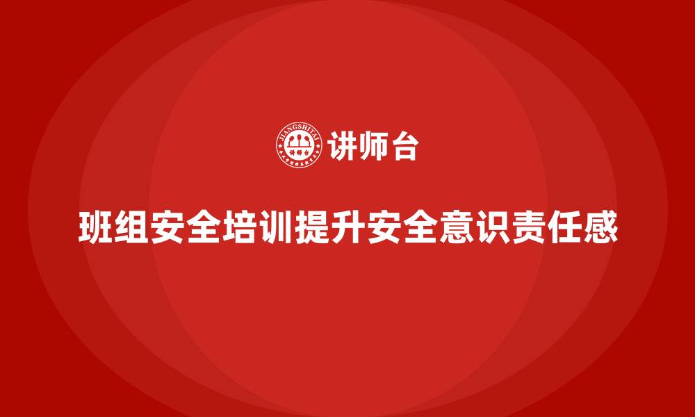 文章班组安全培训：提高班组成员的安全意识和责任感的缩略图