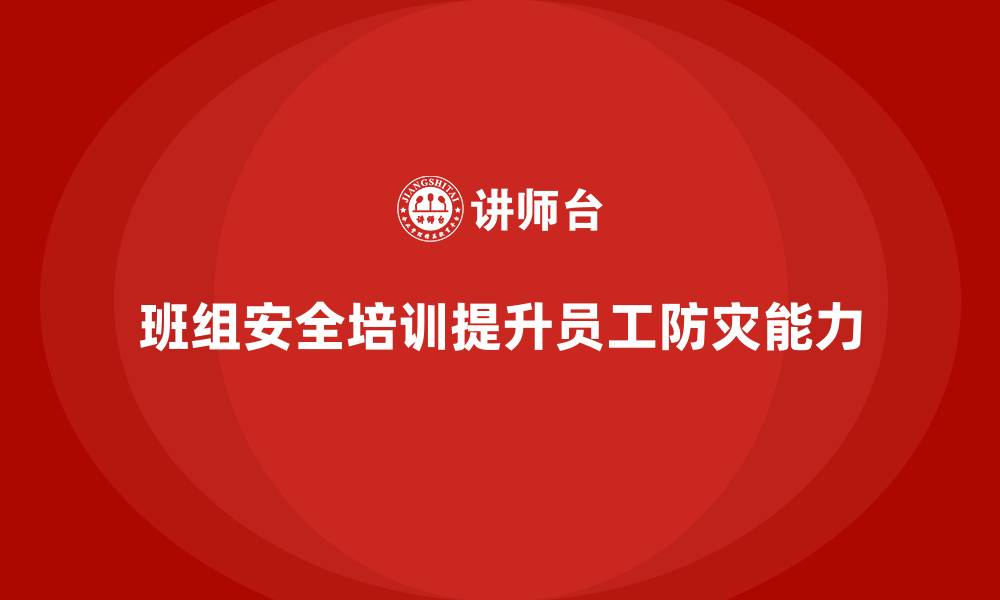 文章班组安全培训：如何通过培训提高员工的防灾能力的缩略图