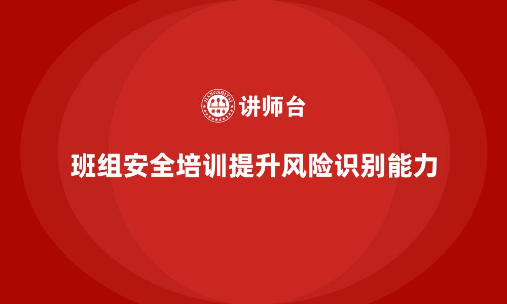 文章班组安全培训：通过培训提高班组成员的风险识别能力的缩略图