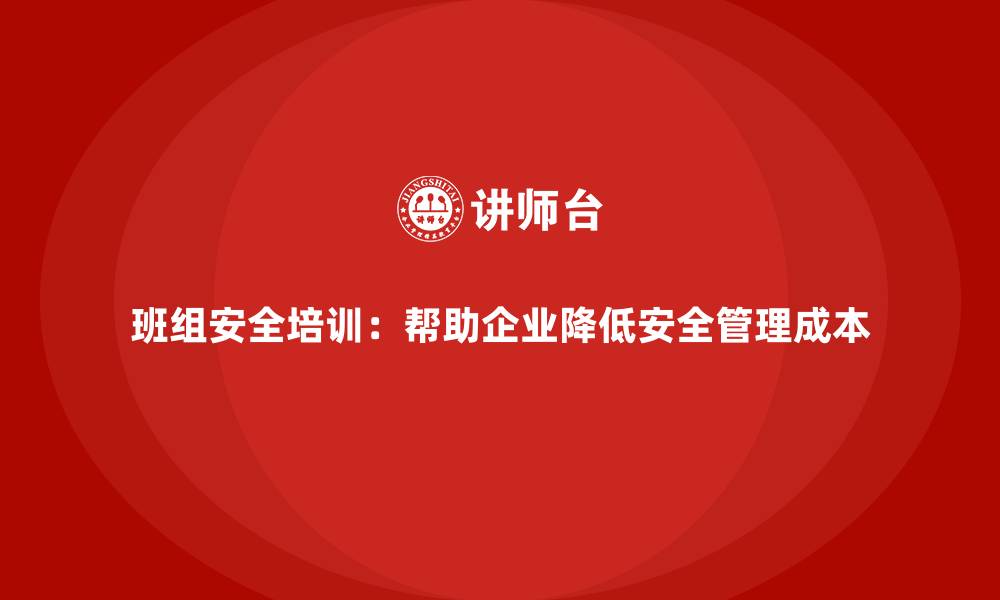 文章班组安全培训：帮助企业降低安全管理成本的缩略图