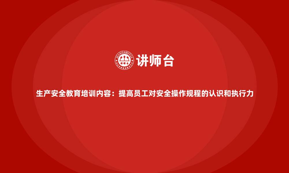 文章生产安全教育培训内容：提高员工对安全操作规程的认识和执行力的缩略图