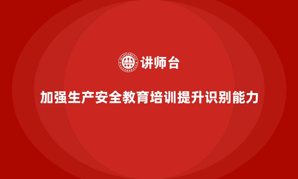 文章生产安全教育培训内容：提升员工对危险源的识别能力，降低风险的缩略图