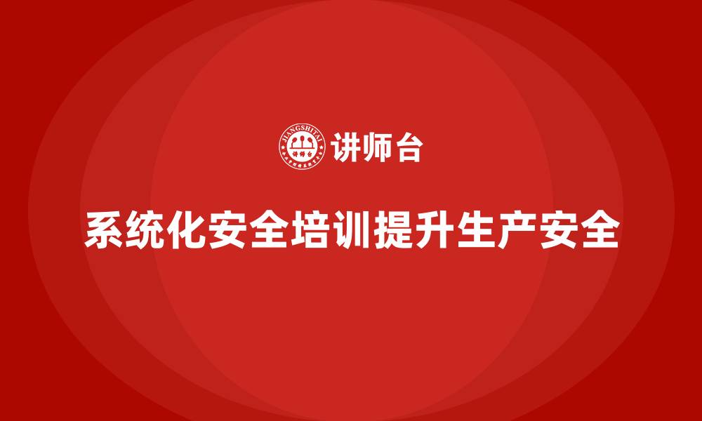 文章生产安全教育培训内容：通过系统化培训，提升生产现场安全保障能力的缩略图