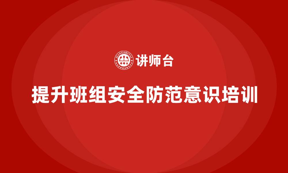 文章生产安全教育培训内容：通过培训提升班组成员的安全防范意识的缩略图