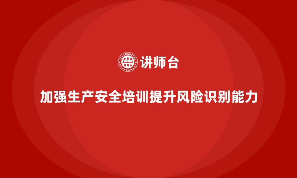 文章生产安全教育培训内容：提升员工在工作中识别风险的能力的缩略图