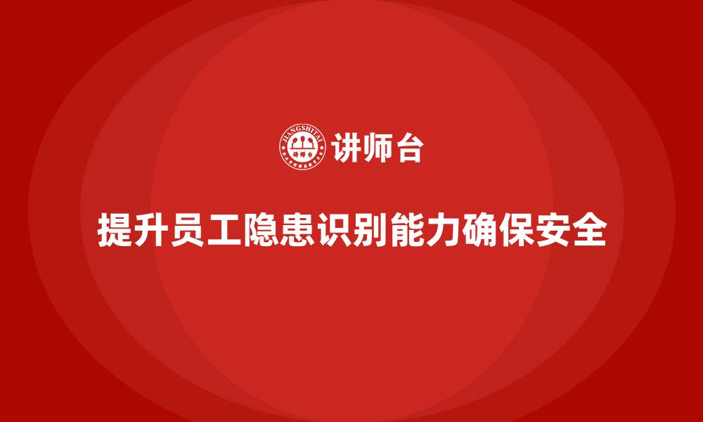 文章生产安全教育培训内容：提升员工对工作场所隐患的识别能力的缩略图