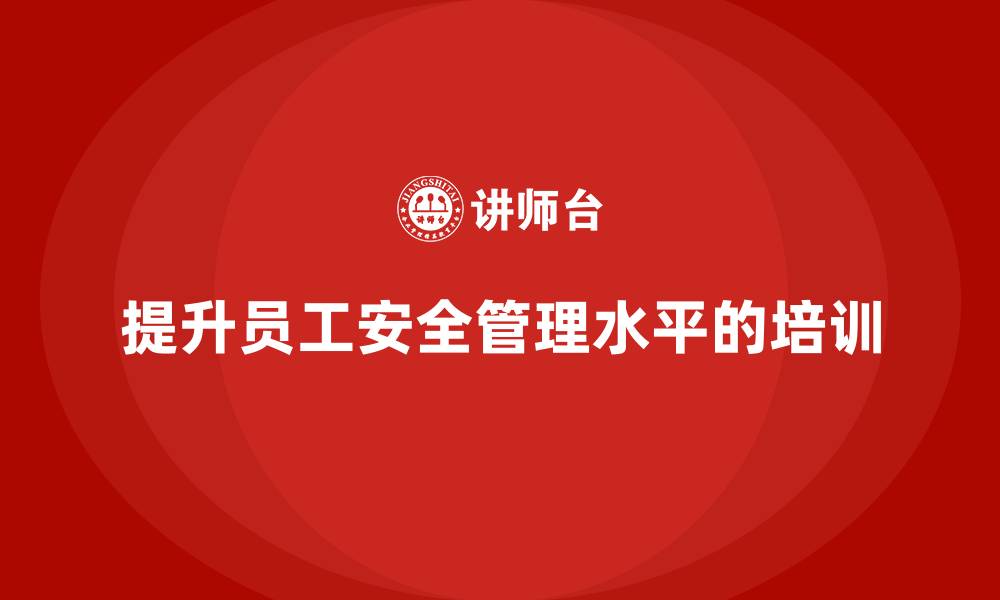 文章生产安全教育培训内容：如何通过培训提升员工安全管理水平的缩略图