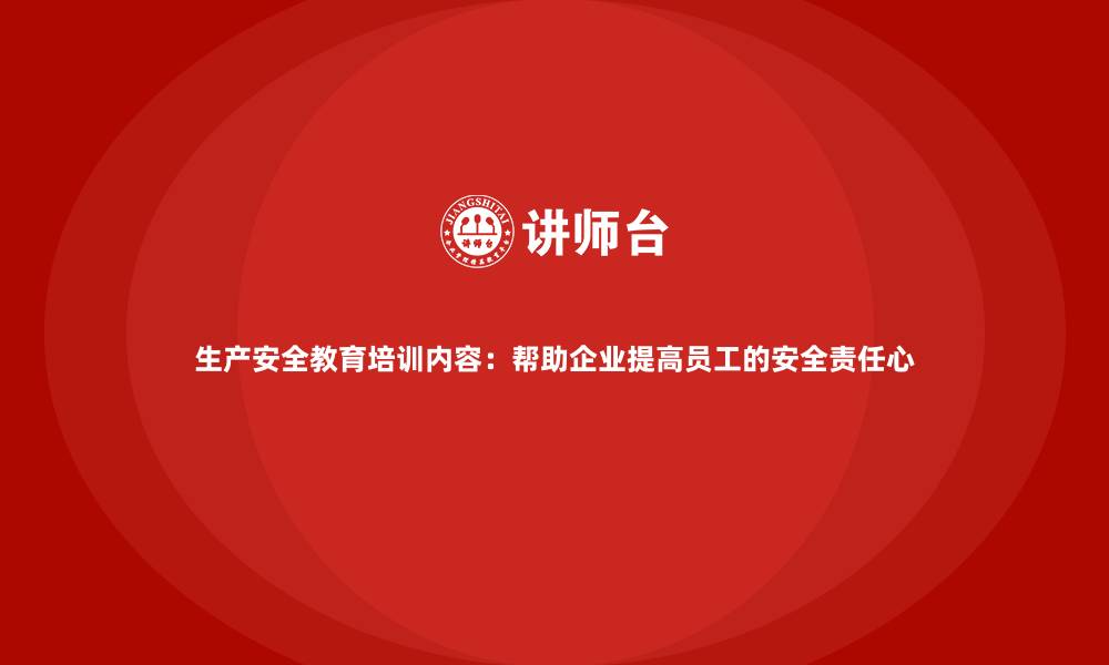 生产安全教育培训内容：帮助企业提高员工的安全责任心