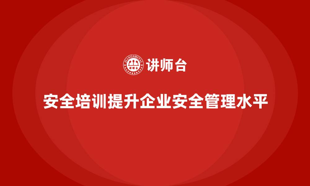 文章企业如何通过安全培训提升生产经营单位的安全管理水平的缩略图