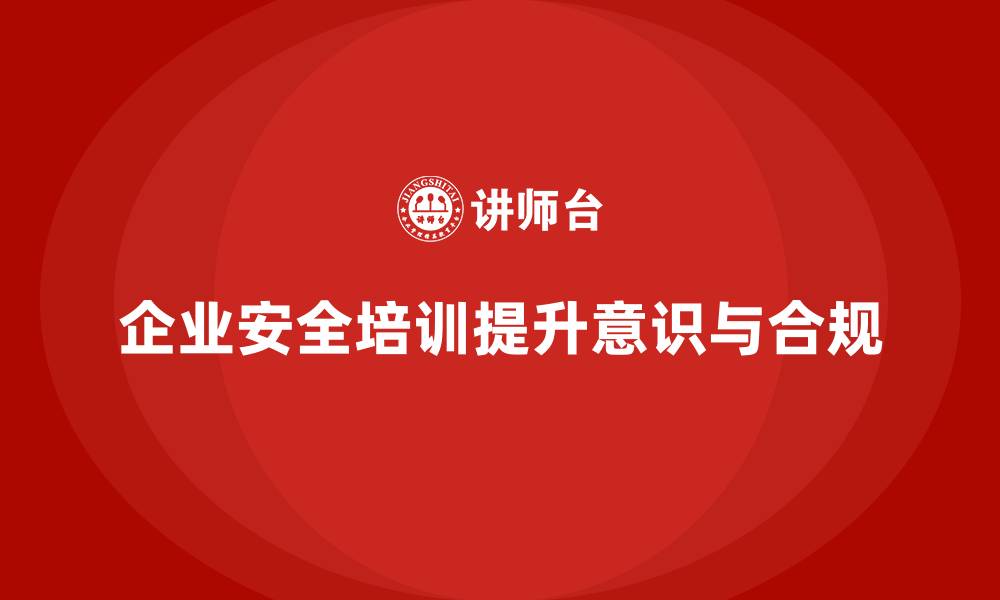 文章企业安全培训如何提高员工的生产安全意识和合规能力的缩略图