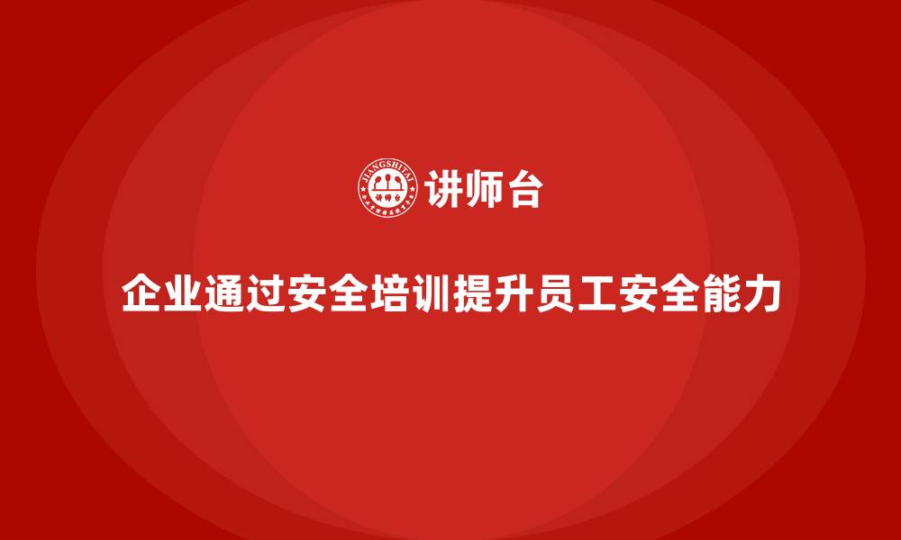 文章企业如何通过安全培训提升员工的生产安全能力的缩略图