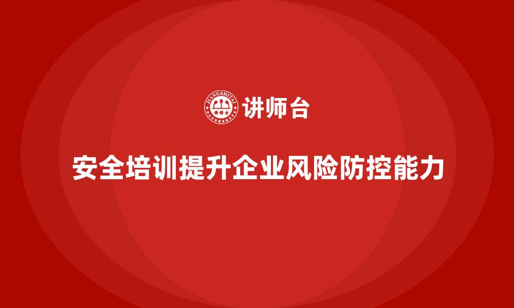 文章生产经营单位如何通过安全培训提升风险防控能力的缩略图