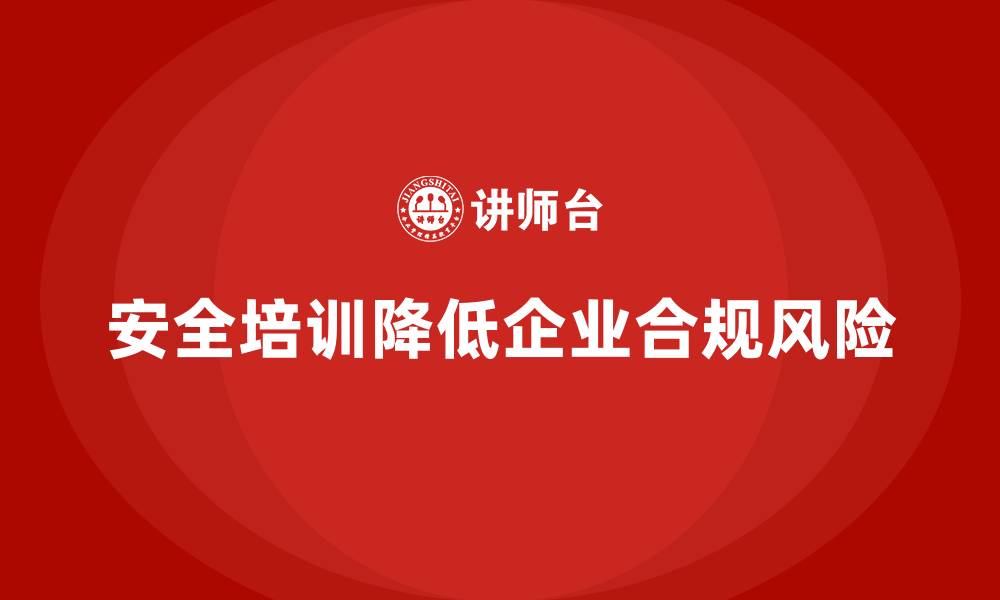 文章安全培训：帮助企业降低生产经营单位的合规风险的缩略图