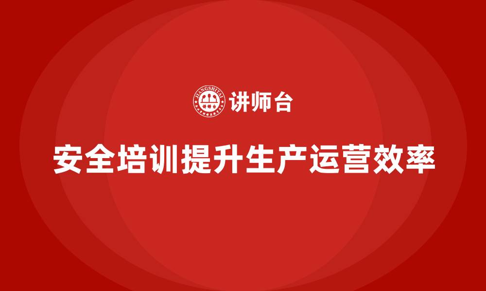 文章生产经营单位如何通过安全培训提高生产运营效率的缩略图