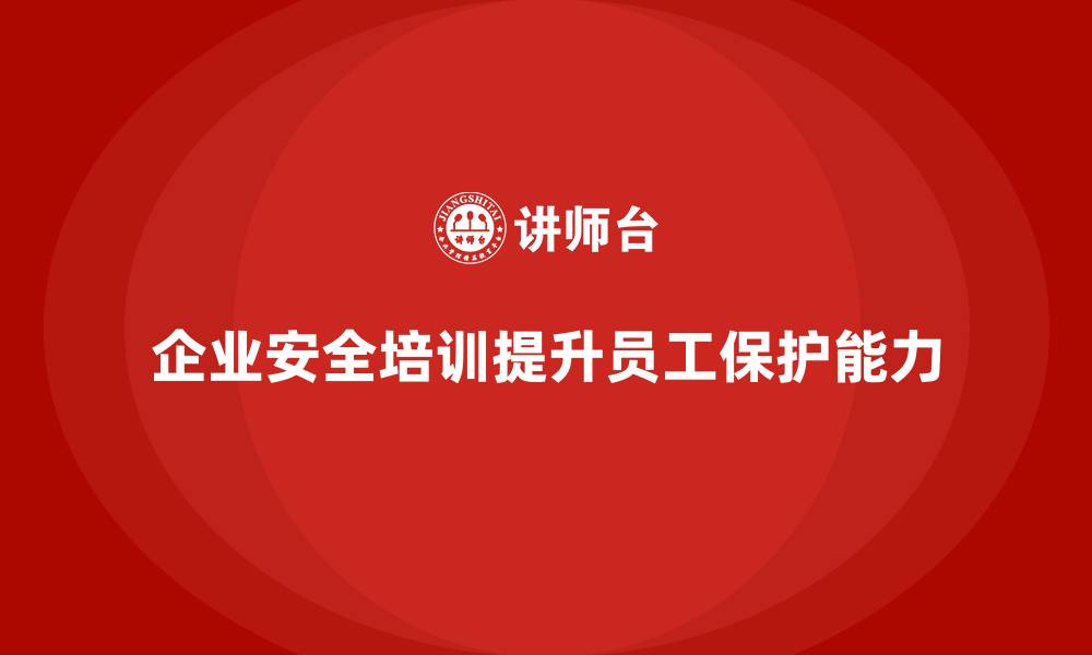 文章企业安全培训：如何提高员工的自我保护能力的缩略图