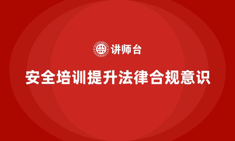 文章生产经营单位如何通过安全培训提升法律合规意识的缩略图