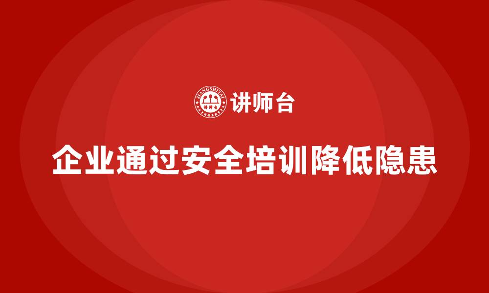 文章企业如何通过安全培训减少生产过程中的安全隐患的缩略图