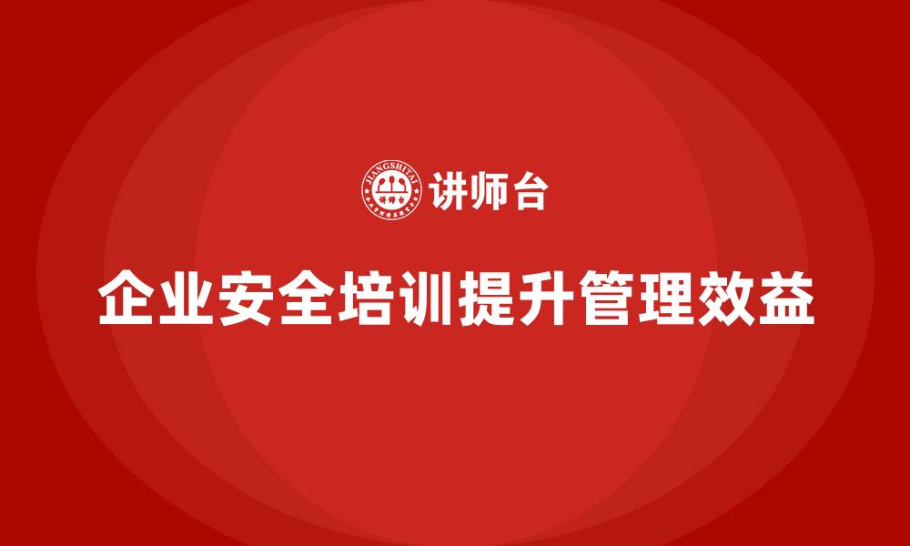 文章企业安全培训：减少安全事故，提升生产管理效益的缩略图