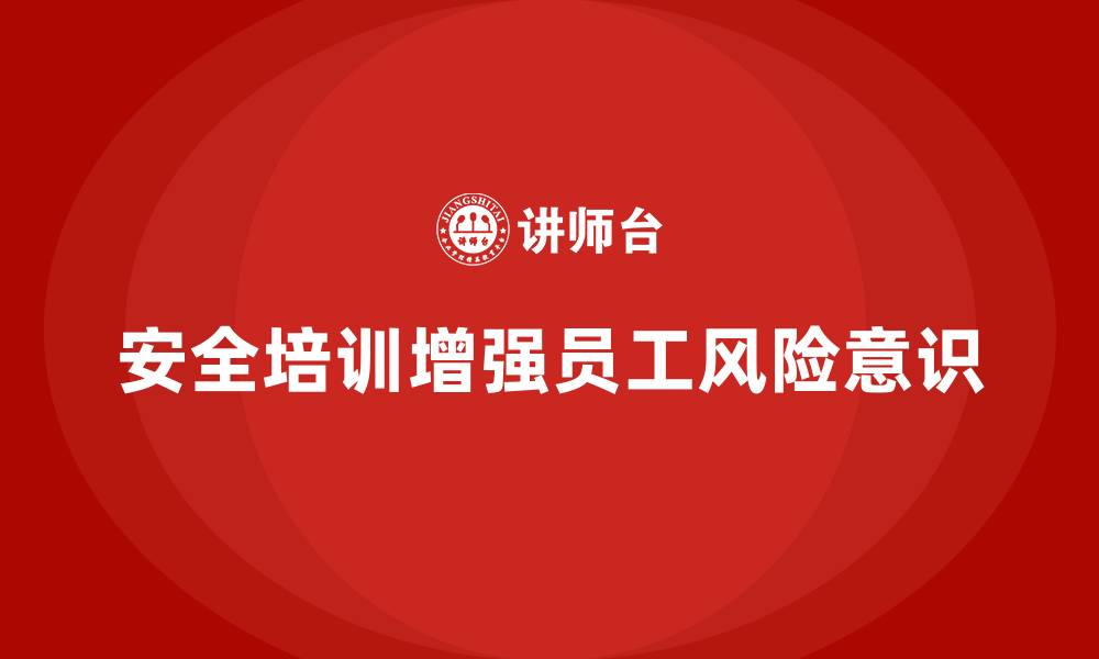 文章生产经营单位如何通过安全培训增强员工的风险意识的缩略图