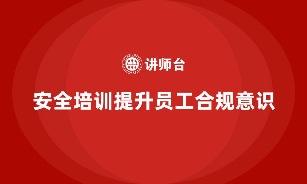 文章生产经营单位如何通过安全培训加强员工的合规意识的缩略图