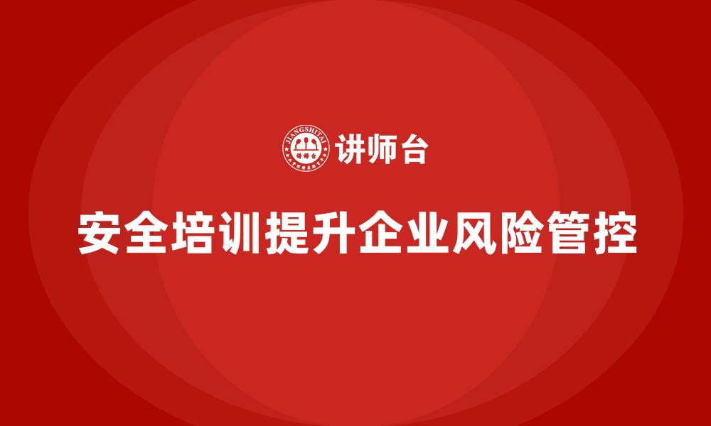 文章企业如何通过安全培训加强生产经营单位的风险管控的缩略图