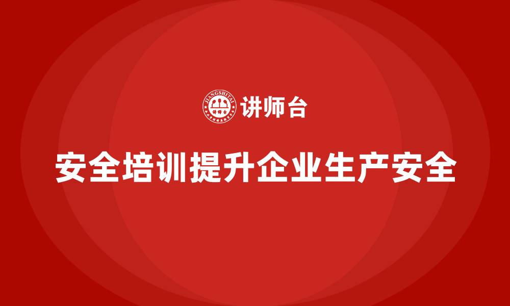 文章安全培训如何助力企业提高生产安全规范的执行力的缩略图