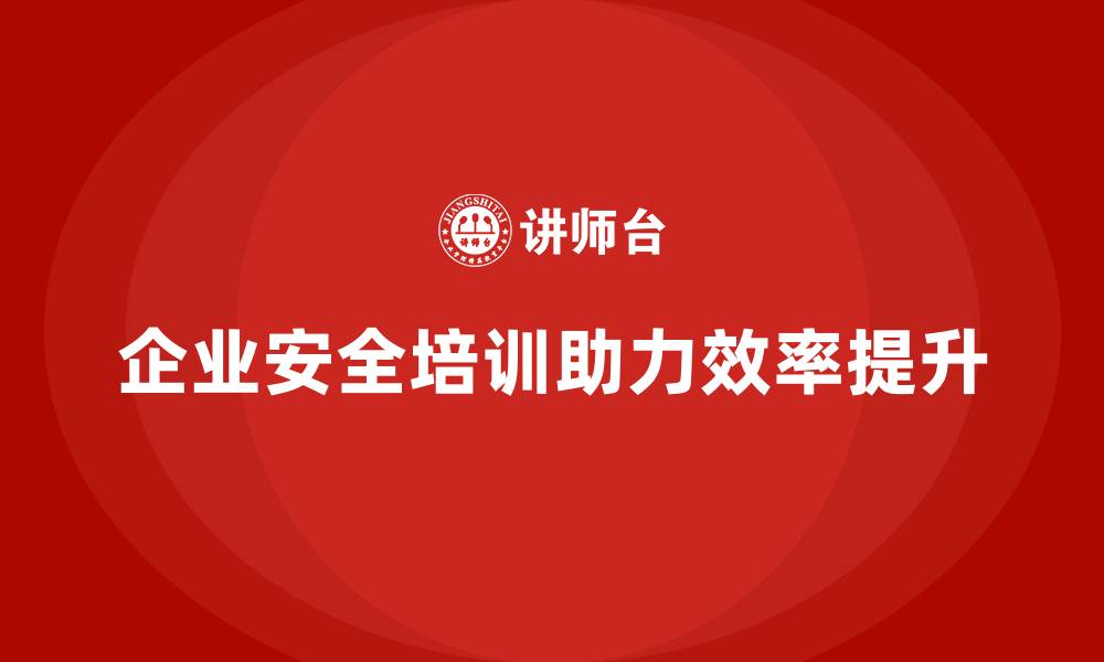 文章企业安全培训：助力提高生产效率，减少安全事故的缩略图