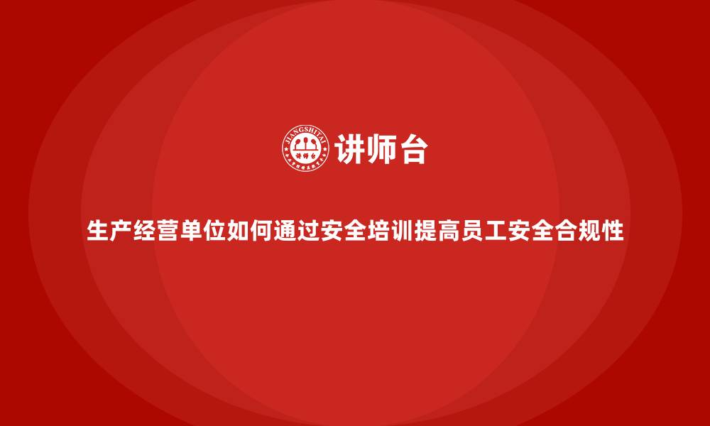 文章生产经营单位如何通过安全培训提高员工安全合规性的缩略图