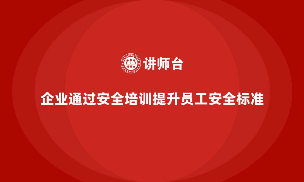 文章企业如何通过安全培训强化员工的安全操作标准的缩略图