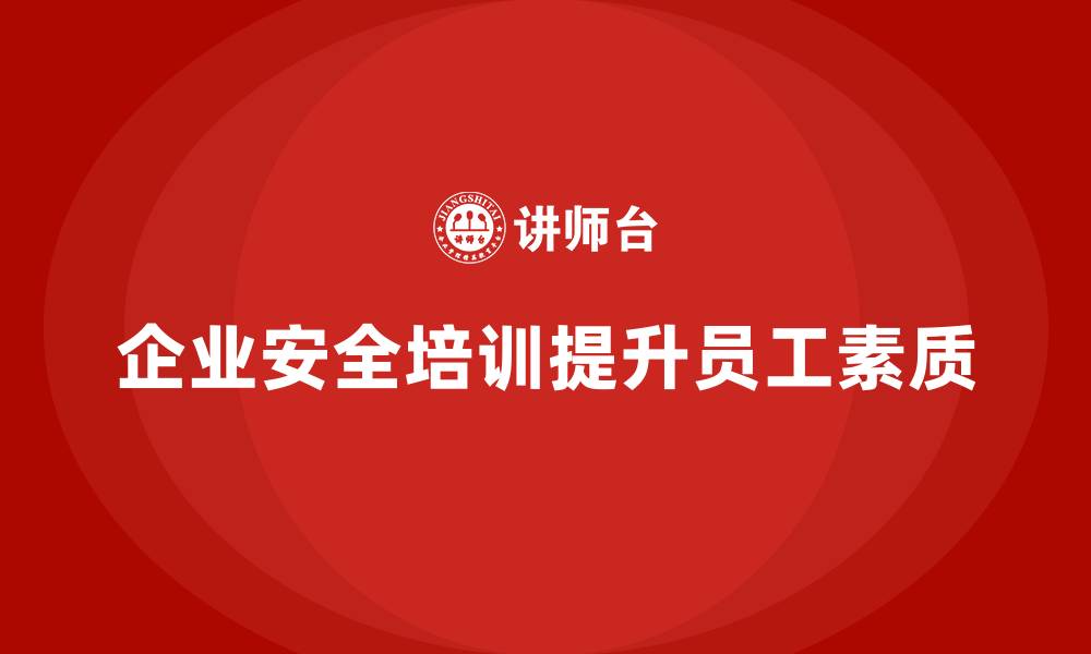文章企业如何通过安全培训提升员工的生产安全素质的缩略图