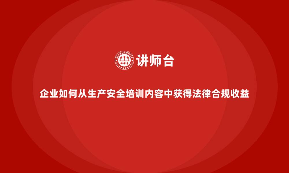 企业如何从生产安全培训内容中获得法律合规收益