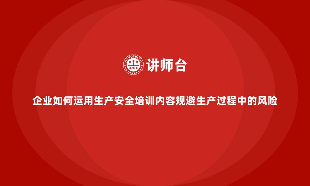 企业如何运用生产安全培训内容规避生产过程中的风险