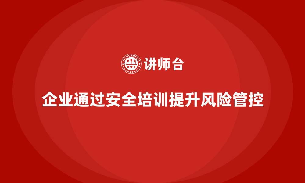 文章企业如何通过生产安全培训内容提高风险识别与管控能力的缩略图