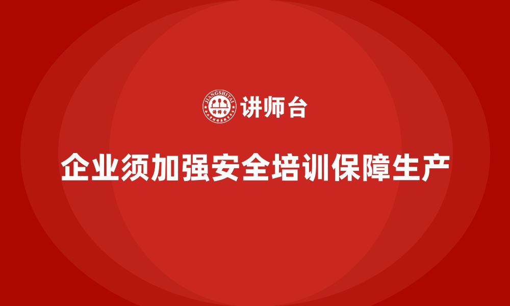 文章企业如何通过生产安全培训内容加强安全生产监管的缩略图