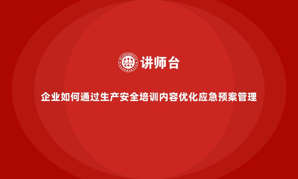 文章企业如何通过生产安全培训内容优化应急预案管理的缩略图