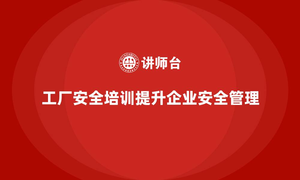 工厂安全培训提升企业安全管理