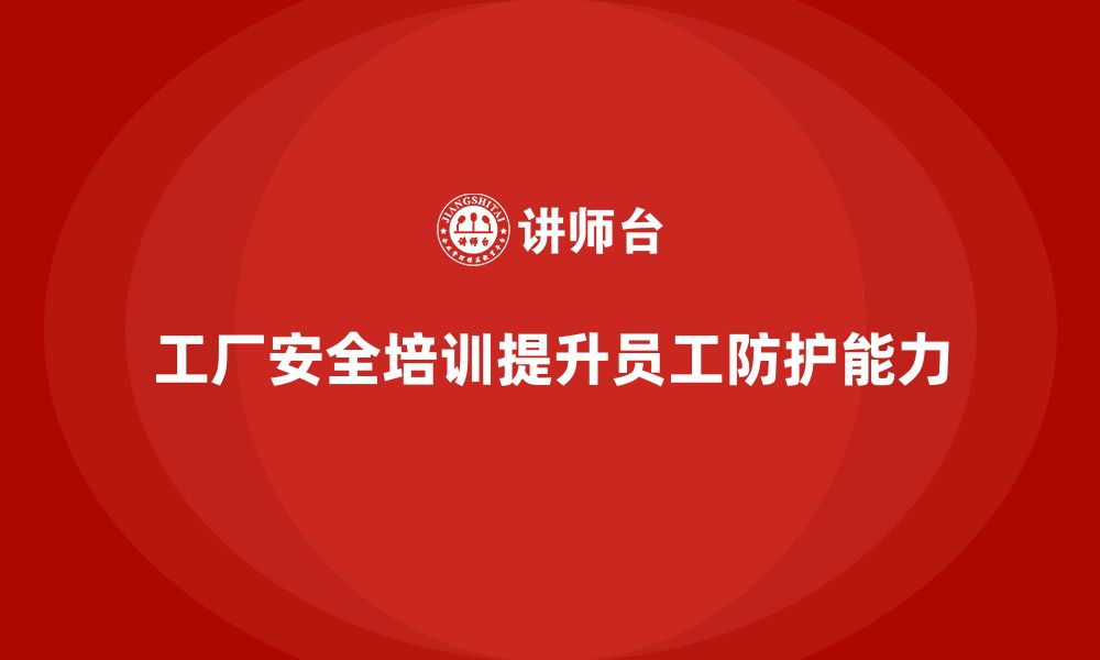 文章工厂安全培训内容：提升员工的安全防护能力，确保生产安全的缩略图