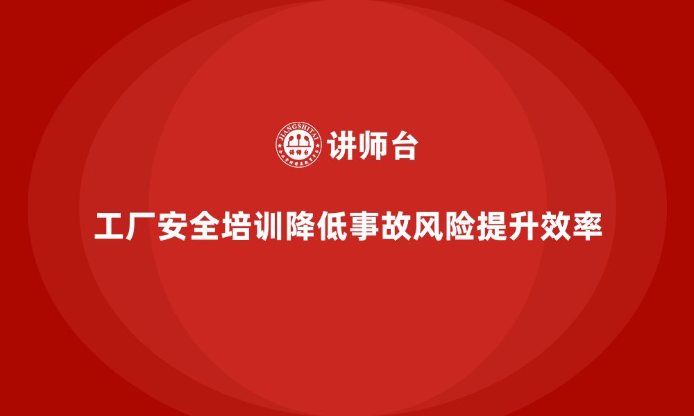 工厂安全培训降低事故风险提升效率