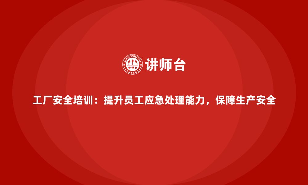 文章工厂安全培训：提升员工应急处理能力，保障生产安全的缩略图