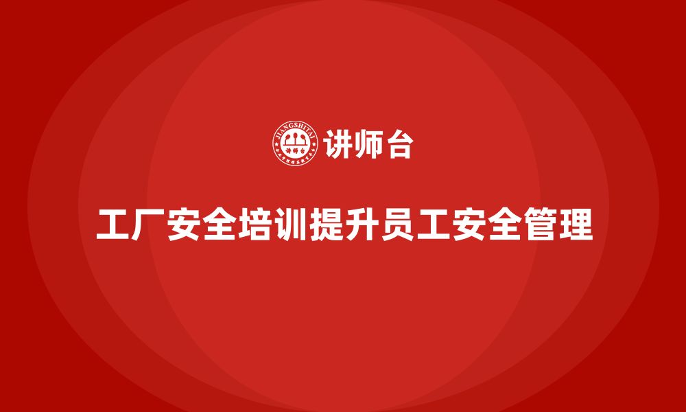 文章工厂安全培训：提升员工的安全管理水平，规避潜在风险的缩略图