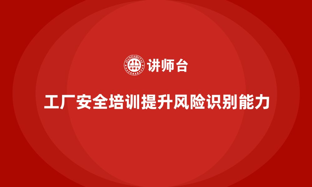 文章工厂安全培训：提升员工对潜在安全风险的识别能力的缩略图