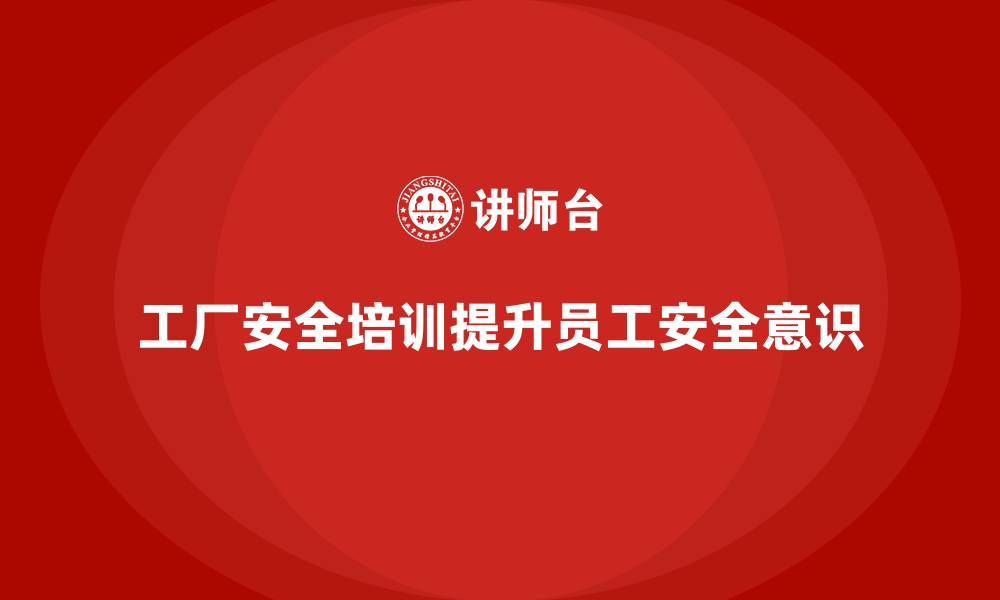 文章工厂安全培训：如何通过培训提升员工对安全文化的理解的缩略图