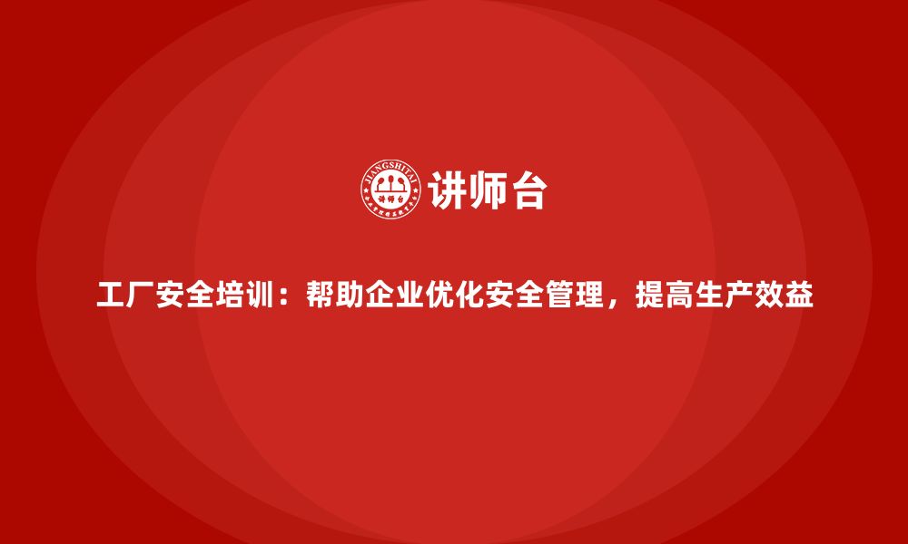 文章工厂安全培训：帮助企业优化安全管理，提高生产效益的缩略图